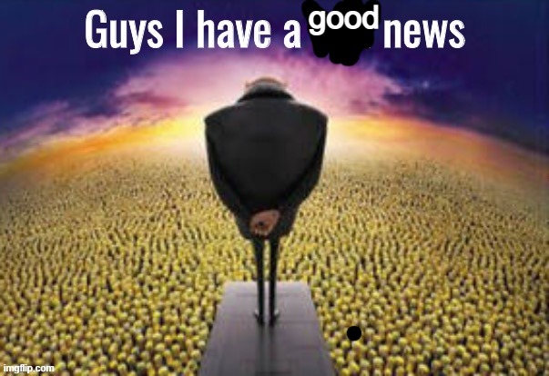 Guys i have a bad news | good | image tagged in guys i have a bad news | made w/ Imgflip meme maker