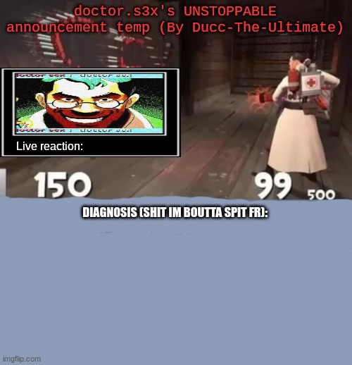 @doctor.s3x | doctor.s3x's UNSTOPPABLE announcement temp (By Ducc-The-Ultimate); Live reaction:; DIAGNOSIS (SHIT IM BOUTTA SPIT FR): | image tagged in doctor sex | made w/ Imgflip meme maker