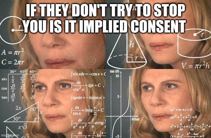 Like does that count as consent | IF THEY DON'T TRY TO STOP YOU IS IT IMPLIED CONSENT | image tagged in calculating meme | made w/ Imgflip meme maker