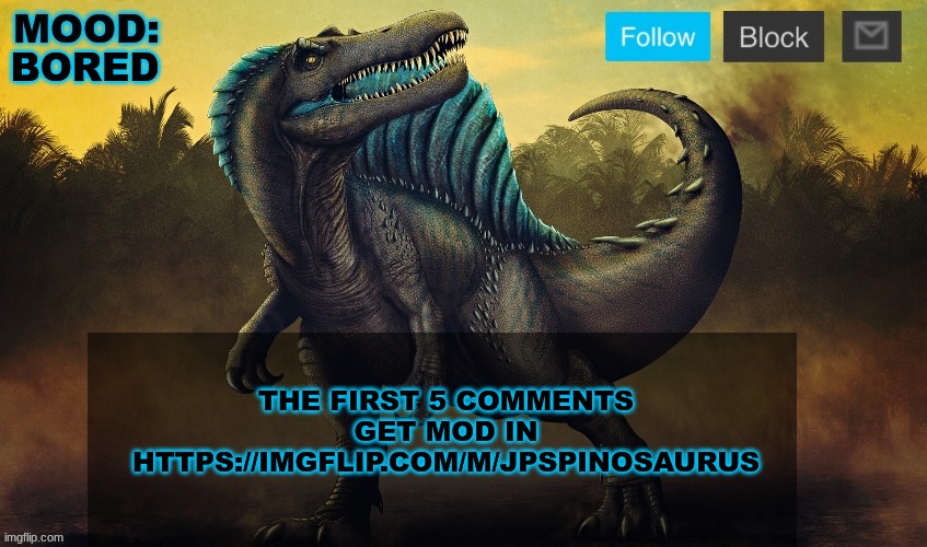 BORED; THE FIRST 5 COMMENTS GET MOD IN HTTPS://IMGFLIP.COM/M/JPSPINOSAURUS | image tagged in jpspinosaurus template 2024 v2 | made w/ Imgflip meme maker