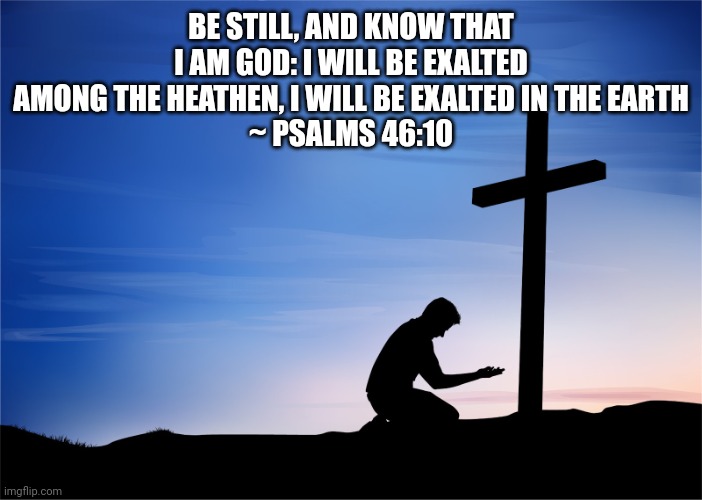 Kneeling at Cross | BE STILL, AND KNOW THAT I AM GOD: I WILL BE EXALTED AMONG THE HEATHEN, I WILL BE EXALTED IN THE EARTH
~ PSALMS 46:10 | image tagged in kneeling at cross | made w/ Imgflip meme maker