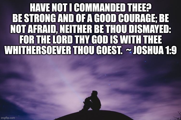 Man alone on hill at night | HAVE NOT I COMMANDED THEE? BE STRONG AND OF A GOOD COURAGE; BE NOT AFRAID, NEITHER BE THOU DISMAYED: FOR THE LORD THY GOD IS WITH THEE WHITHERSOEVER THOU GOEST.  ~ JOSHUA 1:9 | image tagged in man alone on hill at night | made w/ Imgflip meme maker