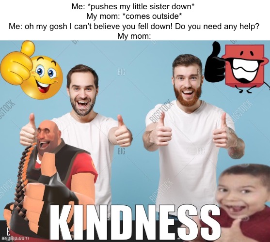 Aww, what a nice kid! | Me: *pushes my little sister down* 


My mom: *comes outside*


Me: oh my gosh I can’t believe you fell down! Do you need any help?


My mom: | image tagged in kindness | made w/ Imgflip meme maker