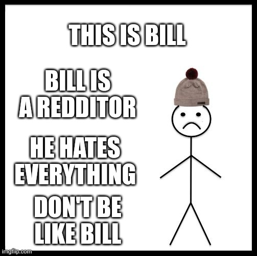 Don't Be Like Bill | THIS IS BILL; BILL IS A REDDITOR; HE HATES EVERYTHING; DON'T BE LIKE BILL | image tagged in don't be like bill | made w/ Imgflip meme maker