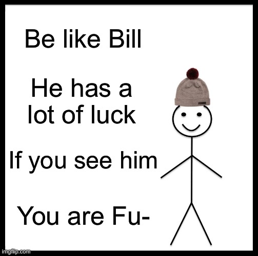 Be Like Bill | Be like Bill; He has a lot of luck; If you see him; You are Fu- | image tagged in memes,be like bill | made w/ Imgflip meme maker