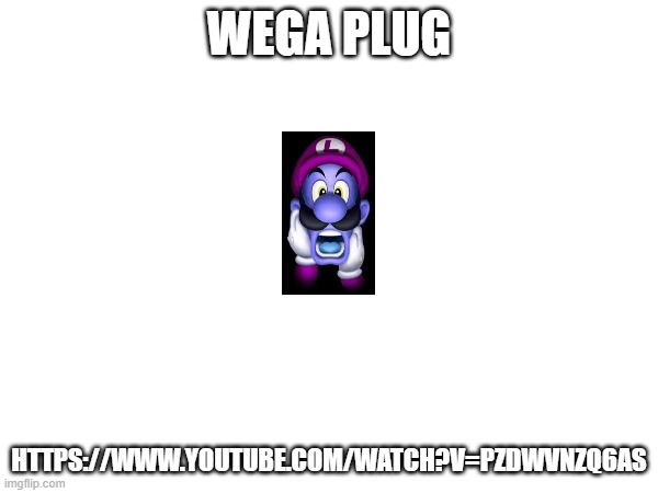 WEGA PLUG; HTTPS://WWW.YOUTUBE.COM/WATCH?V=PZDWVNZQ6AS | made w/ Imgflip meme maker