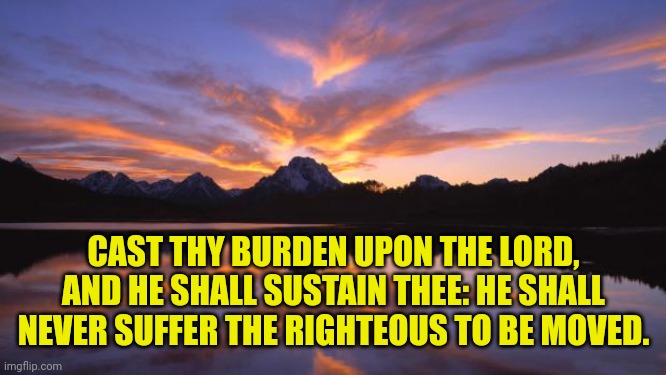 Mountain_sunset | CAST THY BURDEN UPON THE LORD, AND HE SHALL SUSTAIN THEE: HE SHALL NEVER SUFFER THE RIGHTEOUS TO BE MOVED. | image tagged in mountain_sunset | made w/ Imgflip meme maker