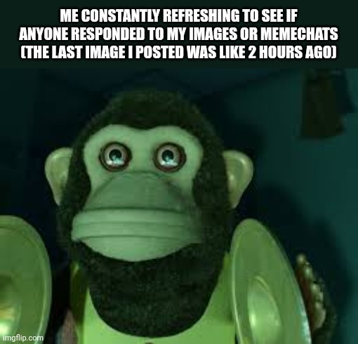 Toy Story Monkey | ME CONSTANTLY REFRESHING TO SEE IF ANYONE RESPONDED TO MY IMAGES OR MEMECHATS (THE LAST IMAGE I POSTED WAS LIKE 2 HOURS AGO) | image tagged in toy story monkey | made w/ Imgflip meme maker