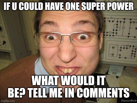 Tell me in comments | IF U COULD HAVE ONE SUPER POWER; WHAT WOULD IT BE? TELL ME IN COMMENTS | image tagged in stoopid | made w/ Imgflip meme maker