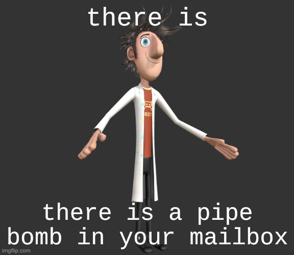 flint lockwood A-pose | there is; there is a pipe bomb in your mailbox | image tagged in flint lockwood a-pose | made w/ Imgflip meme maker