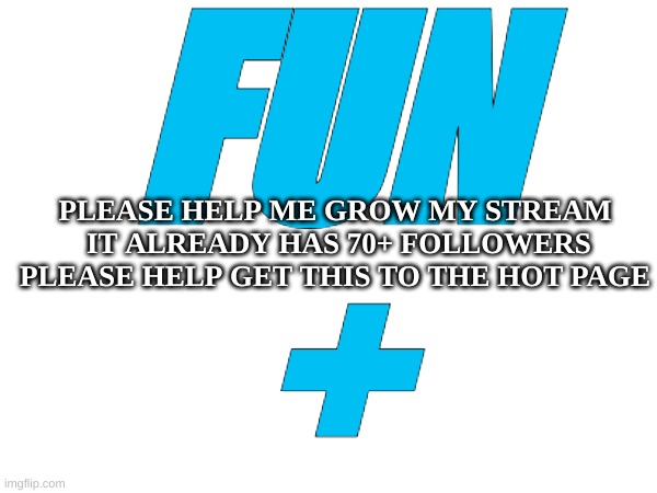 Help get this to hot page | FUN
+; PLEASE HELP ME GROW MY STREAM  IT ALREADY HAS 70+ FOLLOWERS PLEASE HELP GET THIS TO THE HOT PAGE | image tagged in fun,fun 2,fun plus | made w/ Imgflip meme maker