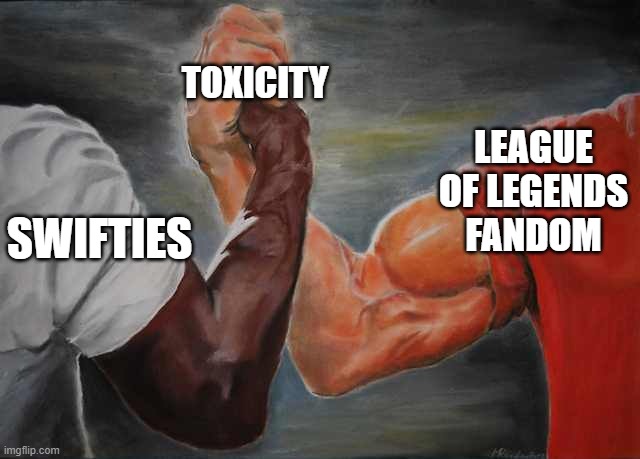 Arm wrestling meme template | TOXICITY; LEAGUE OF LEGENDS FANDOM; SWIFTIES | image tagged in arm wrestling meme template | made w/ Imgflip meme maker