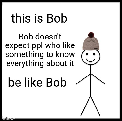 Be Like Bill Meme | this is Bob; Bob doesn't expect ppl who like something to know everything about it; be like Bob | image tagged in memes,be like bill | made w/ Imgflip meme maker