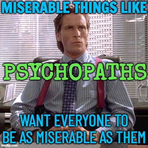 Miserable Things Like Psychopaths Want Everyone To Be As Miserable As Them | MISERABLE THINGS LIKE; PSYCHOPATHS; WANT EVERYONE TO BE AS MISERABLE AS THEM | image tagged in american psycho - sigma male desk,psycho,psychology,'murica,mental health,mental illness | made w/ Imgflip meme maker