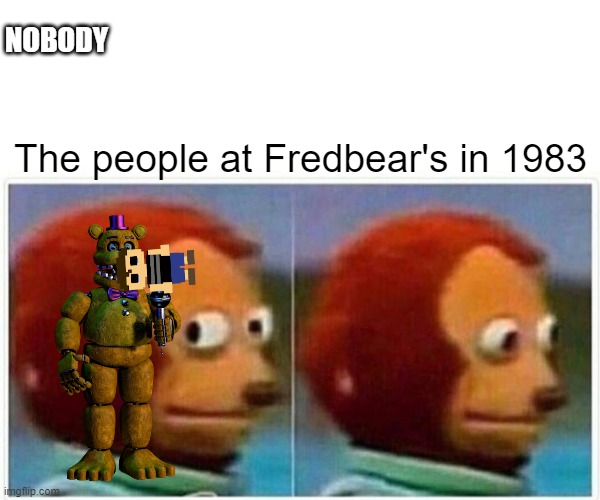 83 mark | NOBODY; The people at Fredbear's in 1983 | image tagged in memes,monkey puppet | made w/ Imgflip meme maker