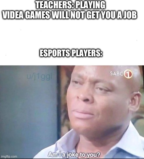 Make sense | TEACHERS: PLAYING VIDEA GAMES WILL NOT GET YOU A JOB; ESPORTS PLAYERS: | image tagged in am i a joke to you | made w/ Imgflip meme maker