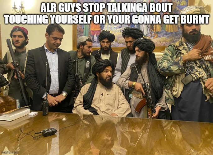 taliban palace | ALR GUYS STOP TALKINGA BOUT TOUCHING YOURSELF OR YOUR GONNA GET BURNT | image tagged in taliban palace | made w/ Imgflip meme maker