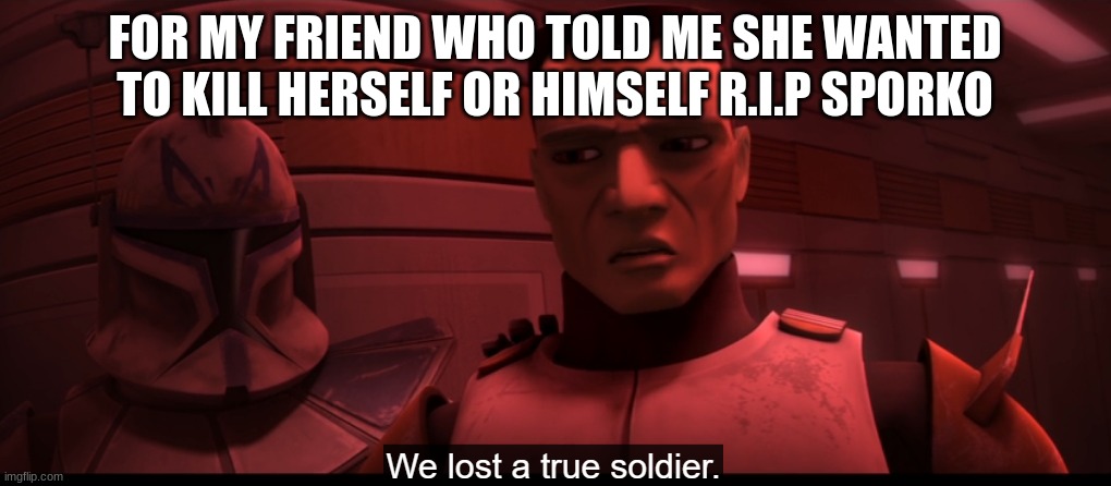 clone troopers | FOR MY FRIEND WHO TOLD ME SHE WANTED TO KILL HERSELF OR HIMSELF R.I.P SPORKO | image tagged in clone troopers | made w/ Imgflip meme maker
