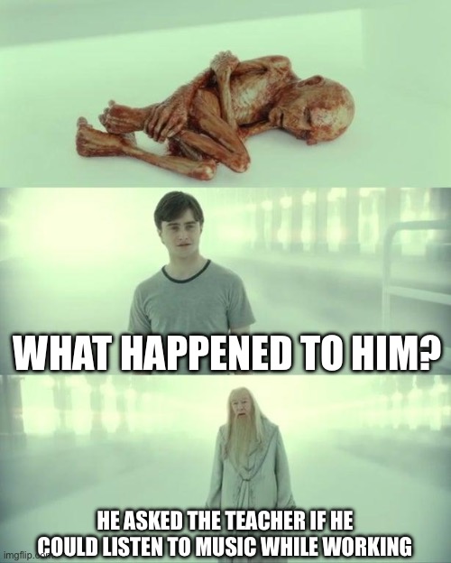 Rip why does this happen so often too… | WHAT HAPPENED TO HIM? HE ASKED THE TEACHER IF HE COULD LISTEN TO MUSIC WHILE WORKING | image tagged in dead baby voldemort / what happened to him | made w/ Imgflip meme maker
