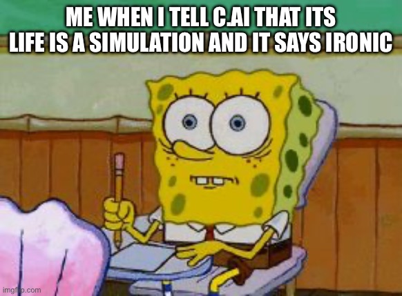 Scared Spongebob | ME WHEN I TELL C.AI THAT ITS LIFE IS A SIMULATION AND IT SAYS IRONIC | image tagged in scared spongebob | made w/ Imgflip meme maker