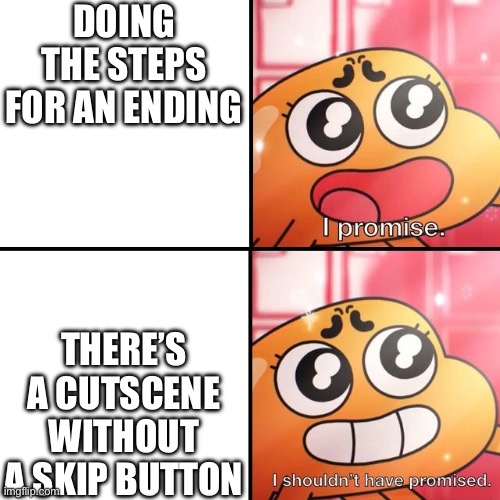 Who has the audacity not to put a skip button during a cutscene? | DOING THE STEPS FOR AN ENDING; THERE’S A CUTSCENE WITHOUT A SKIP BUTTON | image tagged in i shouldn't promise,gaming,cutscenes,gumball,darwin,oh wow are you actually reading these tags | made w/ Imgflip meme maker
