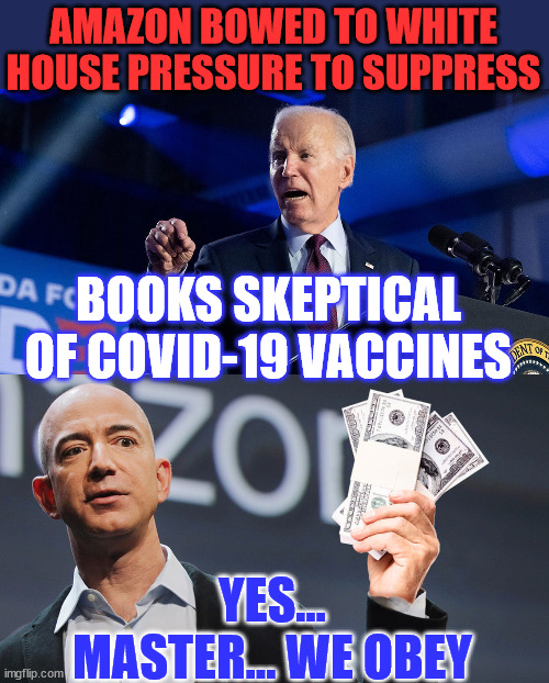 Amazon yielded to pressure from Biden regime to suppress books that opposed COVID vax | AMAZON BOWED TO WHITE HOUSE PRESSURE TO SUPPRESS; BOOKS SKEPTICAL OF COVID-19 VACCINES; YES... MASTER... WE OBEY | image tagged in amazon's jeff bezos,totalitarian biden regime,covid,information censorship | made w/ Imgflip meme maker