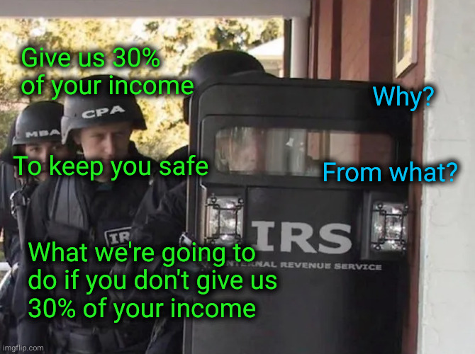 Give us 30% of your income. Why? To keep you safe... | Give us 30% of your income; Why? To keep you safe; From what? What we're going to
do if you don't give us
30% of your income | image tagged in irs,then,taxes | made w/ Imgflip meme maker