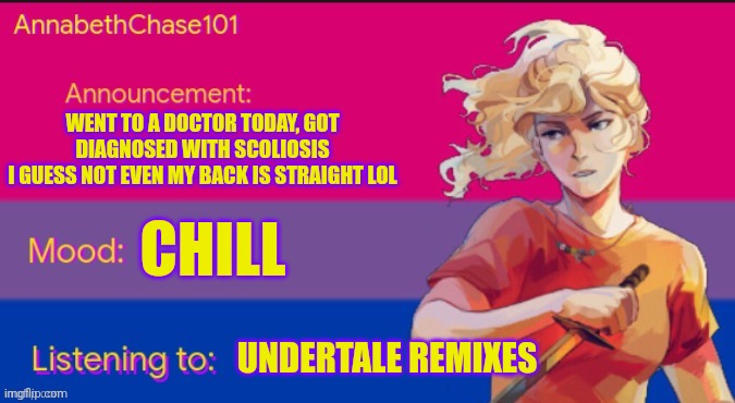 AnnabethChase101 Announcement Template | WENT TO A DOCTOR TODAY, GOT DIAGNOSED WITH SCOLIOSIS
I GUESS NOT EVEN MY BACK IS STRAIGHT LOL; CHILL; UNDERTALE REMIXES | image tagged in annabethchase101 announcement template,gay,sans undertale came for my spine i guess | made w/ Imgflip meme maker