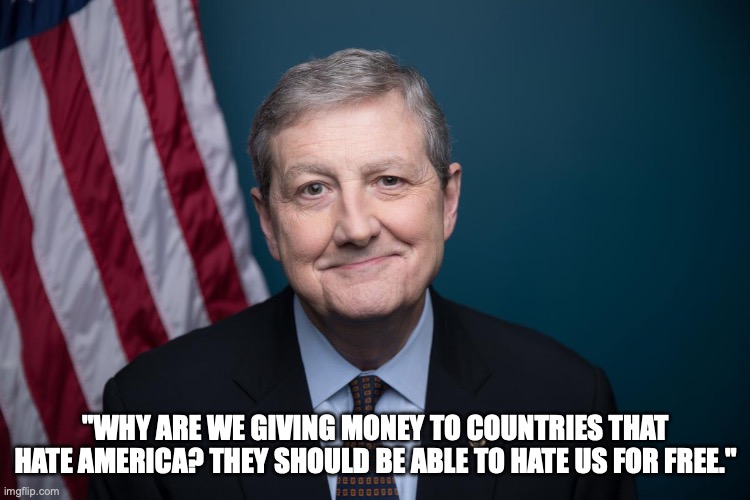 Senator John Kennedy | "WHY ARE WE GIVING MONEY TO COUNTRIES THAT HATE AMERICA? THEY SHOULD BE ABLE TO HATE US FOR FREE." | image tagged in rep john kennedy | made w/ Imgflip meme maker