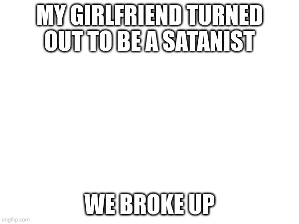 MY GIRLFRIEND TURNED OUT TO BE A SATANIST; WE BROKE UP | made w/ Imgflip meme maker