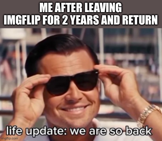 i did leave for 2 years and changed my user names twice | ME AFTER LEAVING IMGFLIP FOR 2 YEARS AND RETURN | image tagged in life update we are so back | made w/ Imgflip meme maker