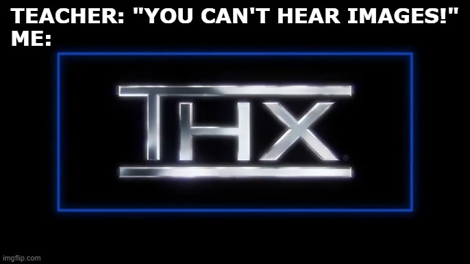 THX | TEACHER: "YOU CAN'T HEAR IMAGES!"
ME: | image tagged in thx logo,memes | made w/ Imgflip meme maker