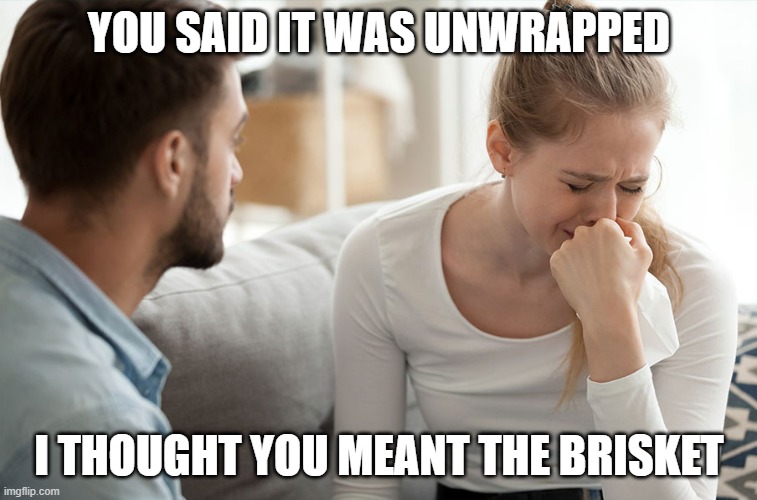 couple arguing | YOU SAID IT WAS UNWRAPPED; I THOUGHT YOU MEANT THE BRISKET | image tagged in couple arguing | made w/ Imgflip meme maker
