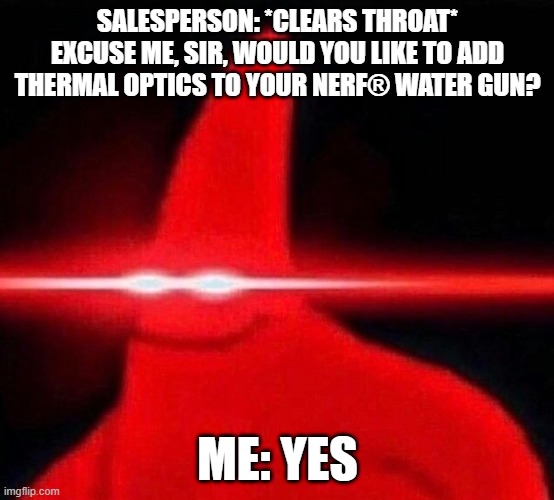 I would. | SALESPERSON: *CLEARS THROAT* EXCUSE ME, SIR, WOULD YOU LIKE TO ADD THERMAL OPTICS TO YOUR NERF® WATER GUN? ME: YES | image tagged in lazer patrick | made w/ Imgflip meme maker