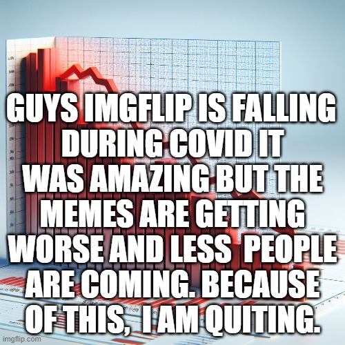 DURING COVID IT WAS AMAZING BUT THE MEMES ARE GETTING WORSE AND LESS  PEOPLE ARE COMING. BECAUSE OF THIS,  I AM QUITING. GUYS IMGFLIP IS FALLING | image tagged in porn,sex,drugs | made w/ Imgflip meme maker