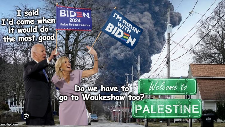 A POTUS who KEEPS his promises | I said I'd come when it would do the most good; Do we have to go to Waukeshaw too? | image tagged in biden in palestine meme | made w/ Imgflip meme maker