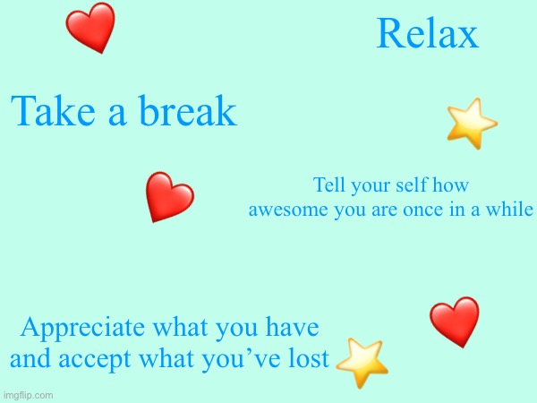 ❤️; Relax; Take a break; ⭐️; Tell your self how awesome you are once in a while; ❤️; ❤️; Appreciate what you have and accept what you’ve lost; ⭐️ | made w/ Imgflip meme maker