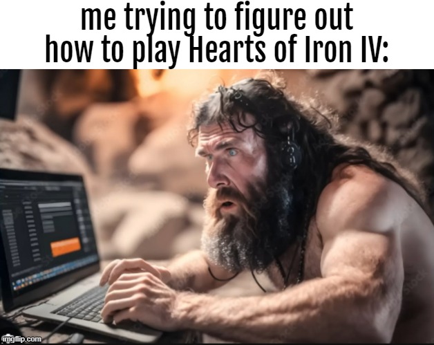 "What the F*ck do I do?" | me trying to figure out how to play Hearts of Iron IV: | image tagged in funny,hearts of iron,game,ww2,memes,caveman | made w/ Imgflip meme maker