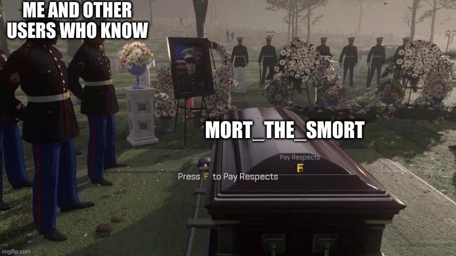 RIP Mort_The_Smort (Obviously didn't die but he hasn't posted or commented in weeks. | ME AND OTHER USERS WHO KNOW; MORT_THE_SMORT | image tagged in press f to pay respects | made w/ Imgflip meme maker