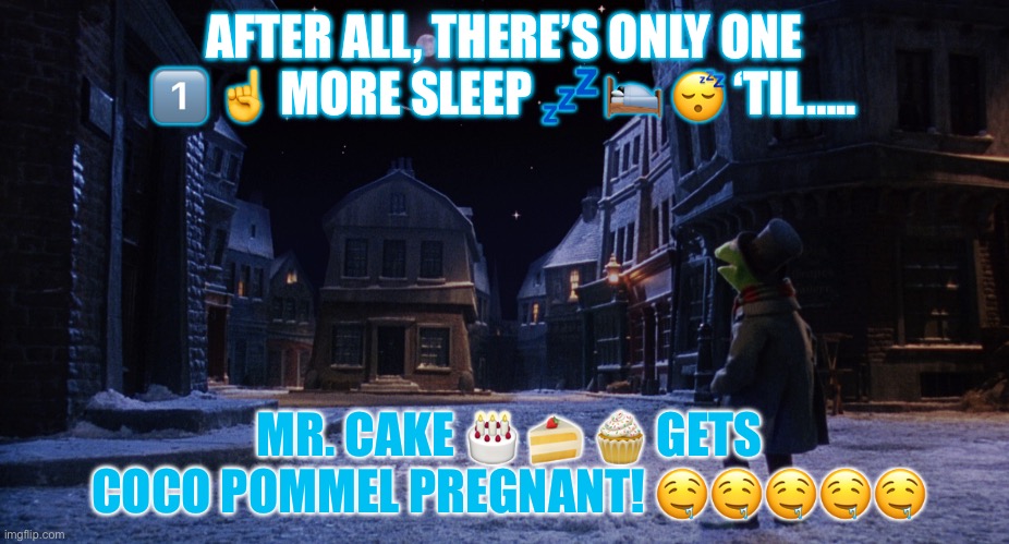 Muppet Christmas Carol Kermit One More Sleep | AFTER ALL, THERE’S ONLY ONE 1️⃣ ☝️ MORE SLEEP 💤 🛌 😴 ‘TIL….. MR. CAKE 🎂 🍰 🧁 GETS COCO POMMEL PREGNANT! 🤤🤤🤤🤤🤤 | image tagged in muppet christmas carol kermit one more sleep | made w/ Imgflip meme maker