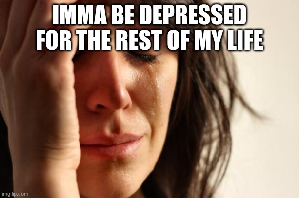 First World Problems Meme | IMMA BE DEPRESSED FOR THE REST OF MY LIFE | image tagged in memes,first world problems | made w/ Imgflip meme maker