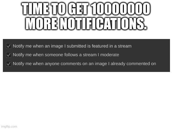 welp | TIME TO GET 10000000 MORE NOTIFICATIONS. | image tagged in welp | made w/ Imgflip meme maker