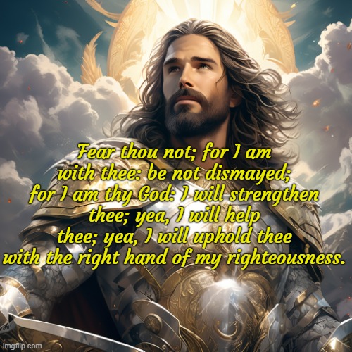 Fear thou not; for I am with thee: be not dismayed; for I am thy God: I will strengthen thee; yea, I will help thee; yea, I will uphold thee with the right hand of my righteousness. | image tagged in jesus | made w/ Imgflip meme maker