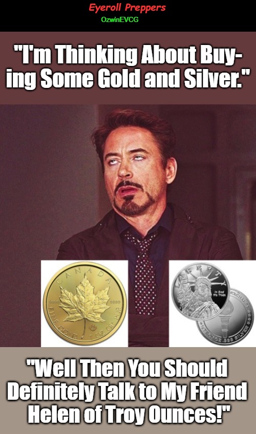 Eyeroll Preppers | Eyeroll Preppers; OzwinEVCG; "I'm Thinking About Buy-

ing Some Gold and Silver."; "Well Then You Should 

Definitely Talk to My Friend 

Helen of Troy Ounces!" | image tagged in robert downey jr rolling eyes,silver,be prepared,gold,helen of troy,eyeroll memes | made w/ Imgflip meme maker
