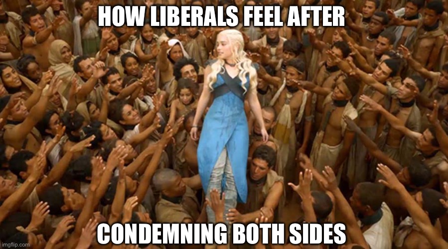 Daenerys White Savior | HOW LIBERALS FEEL AFTER; CONDEMNING BOTH SIDES | image tagged in daenerys white savior,political meme,liberals,memes,shitpost,leftists | made w/ Imgflip meme maker