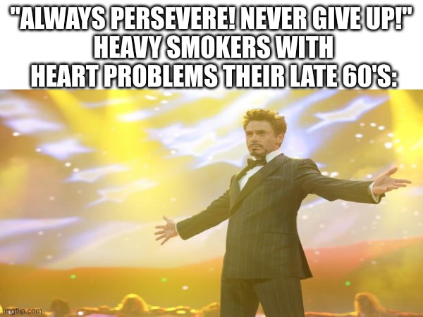 Tony Stark Success | "ALWAYS PERSEVERE! NEVER GIVE UP!" 
HEAVY SMOKERS WITH HEART PROBLEMS THEIR LATE 60'S: | image tagged in tony stark success,tony stark,smoking,addiction,funny | made w/ Imgflip meme maker