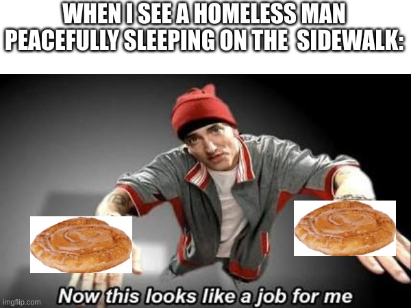 Now this looks like a job for me | WHEN I SEE A HOMELESS MAN PEACEFULLY SLEEPING ON THE  SIDEWALK: | image tagged in now this looks like a job for me,honey,eminem,funny,happiness | made w/ Imgflip meme maker