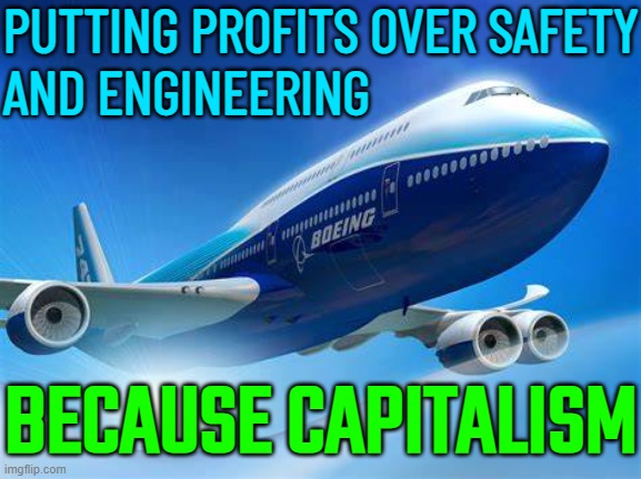Putting Profits Over Safety And Engineering, Because Capitalism | PUTTING PROFITS OVER SAFETY
AND ENGINEERING; BECAUSE CAPITALISM | image tagged in boeing logo,because capitalism,capitalism,communism and capitalism,money money,fnaf security breach | made w/ Imgflip meme maker