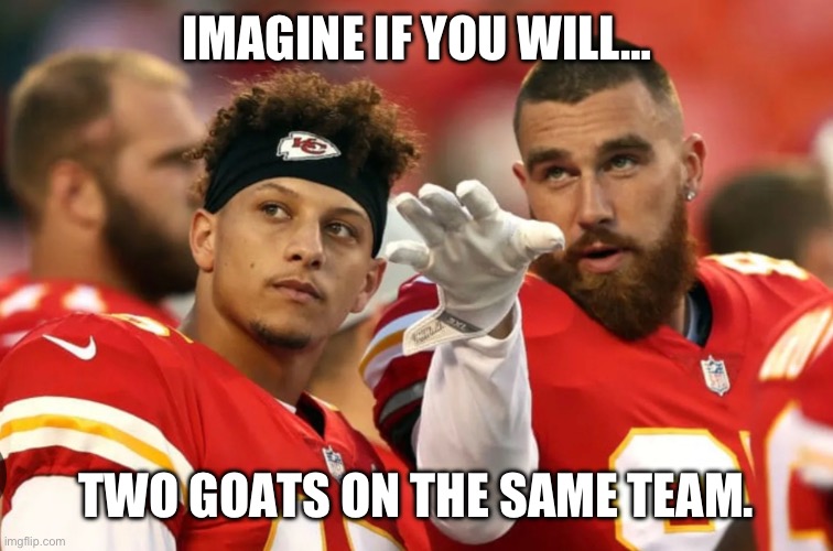 Goats | IMAGINE IF YOU WILL…; TWO GOATS ON THE SAME TEAM. | image tagged in mahomes,kelce,superbowl,kansas city chiefs | made w/ Imgflip meme maker