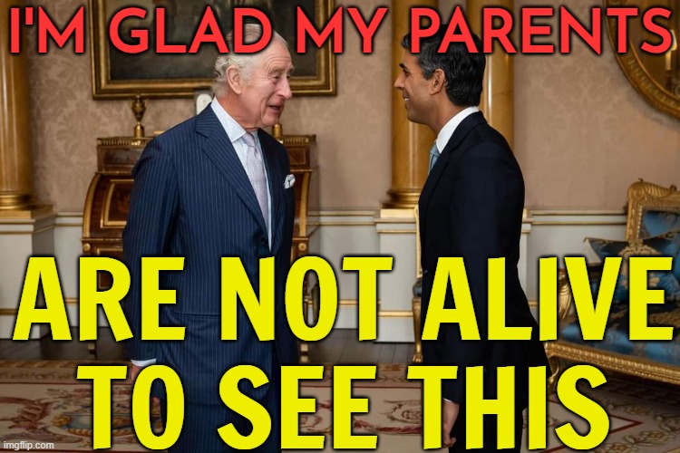 I'm glad my parents are not alive to see this | I'M GLAD MY PARENTS; ARE NOT ALIVE
TO SEE THIS | image tagged in rishi sunak,united kingdom,british royals,british empire,king charles,queen elizabeth | made w/ Imgflip meme maker
